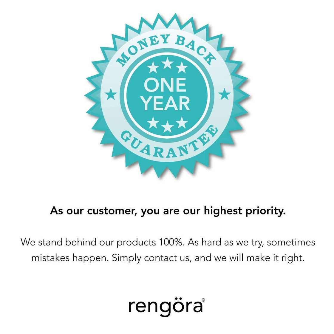 one year money back guarantee image: As our customer, you are our highest priority. We stand behind our products 100%. As hard as we try, sometimes mistakes happen. Simply contact us, and we will make it right.
